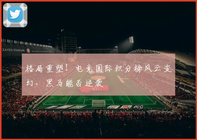 格局重塑！电竞国际积分榜风云变幻，黑马能否逆袭