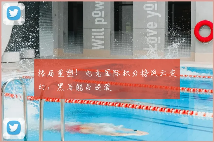 格局重塑！电竞国际积分榜风云变幻，黑马能否逆袭