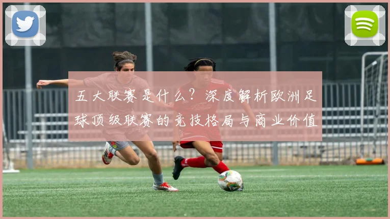 五大联赛是什么？深度解析欧洲足球顶级联赛的竞技格局与商业价值