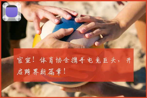 官宣!体育协会携手电竞巨头,开启跨界新篇章!