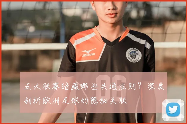 五大联赛暗藏哪些共通法则?深度剖析欧洲足球的隐秘关联