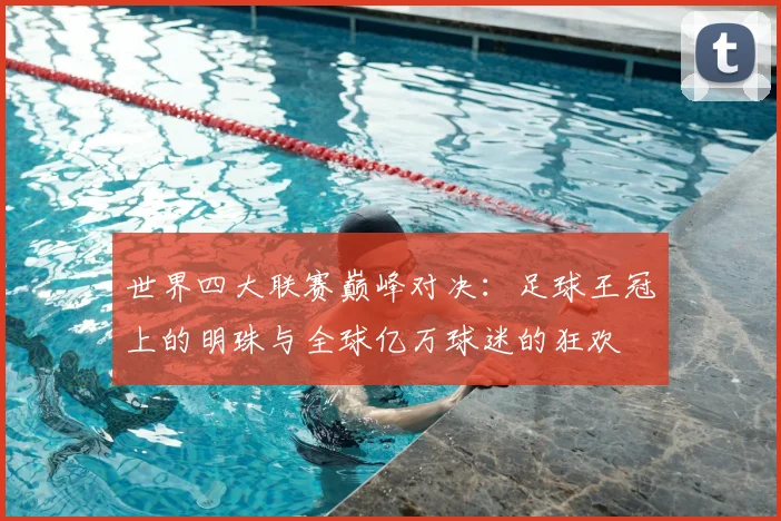 世界四大联赛巅峰对决：足球王冠上的明珠与全球亿万球迷的狂欢