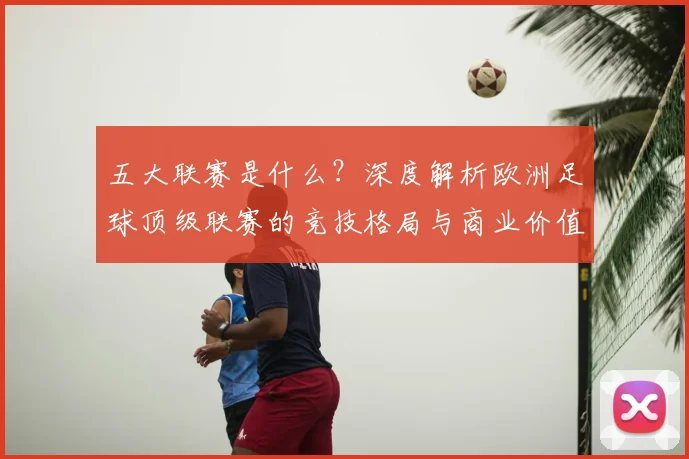 五大联赛是什么?深度解析欧洲足球顶级联赛的竞技格局与商业价值