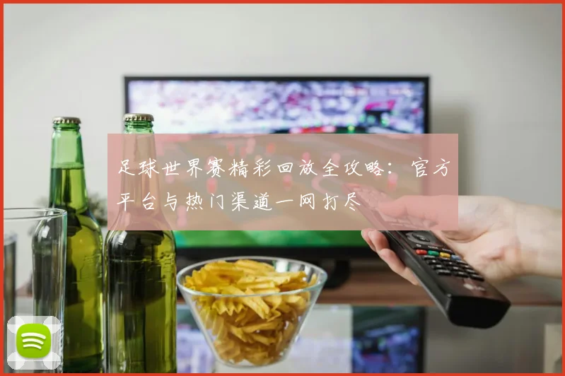 足球世界赛精彩回放全攻略：官方平台与热门渠道一网打尽