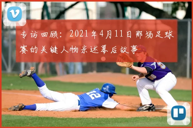 专访回顾:2021年4月11日那场足球赛的关键人物亲述幕后故事