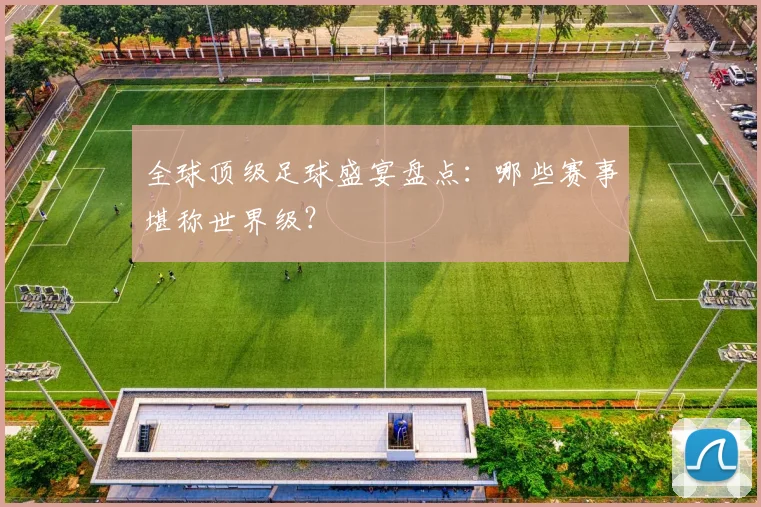 全球顶级足球盛宴盘点：哪些赛事堪称世界级？