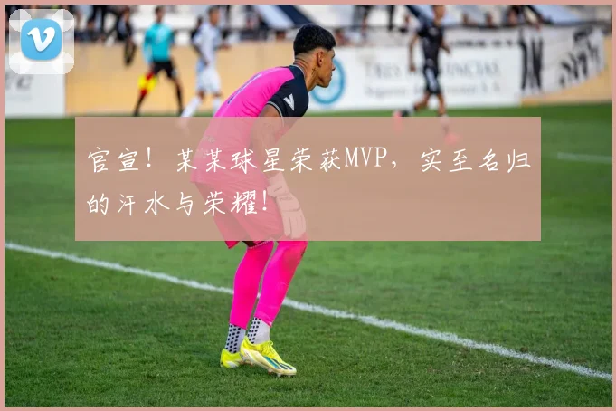 官宣!某某球星荣获MVP,实至名归的汗水与荣耀!