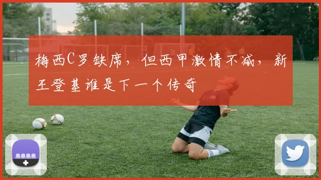 梅西C罗缺席，但西甲激情不减，新王登基谁是下一个传奇