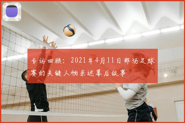 专访回顾：2021年4月11日那场足球赛的关键人物亲述幕后故事