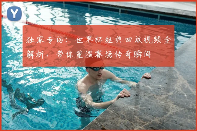 独家专访：世界杯经典回放视频全解析，带你重温赛场传奇瞬间