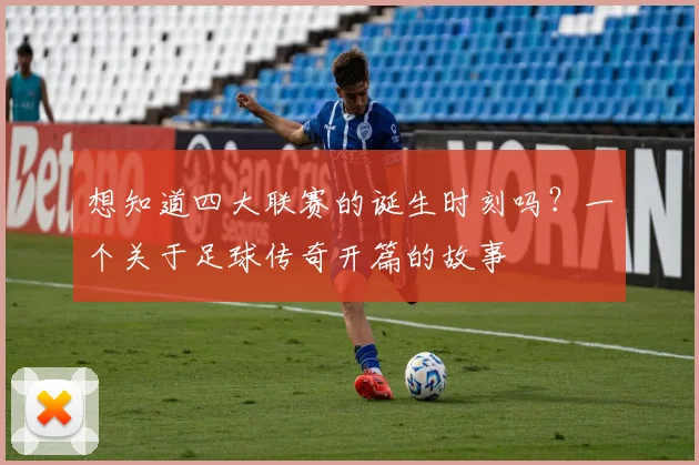 想知道四大联赛的诞生时刻吗？一个关于足球传奇开篇的故事