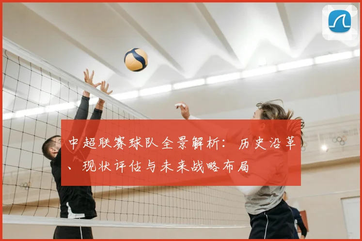 中超联赛球队全景解析：历史沿革、现状评估与未来战略布局