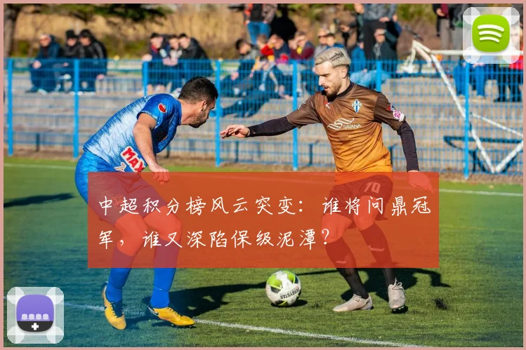 中超积分榜风云突变:谁将问鼎冠军,谁又深陷保级泥潭?