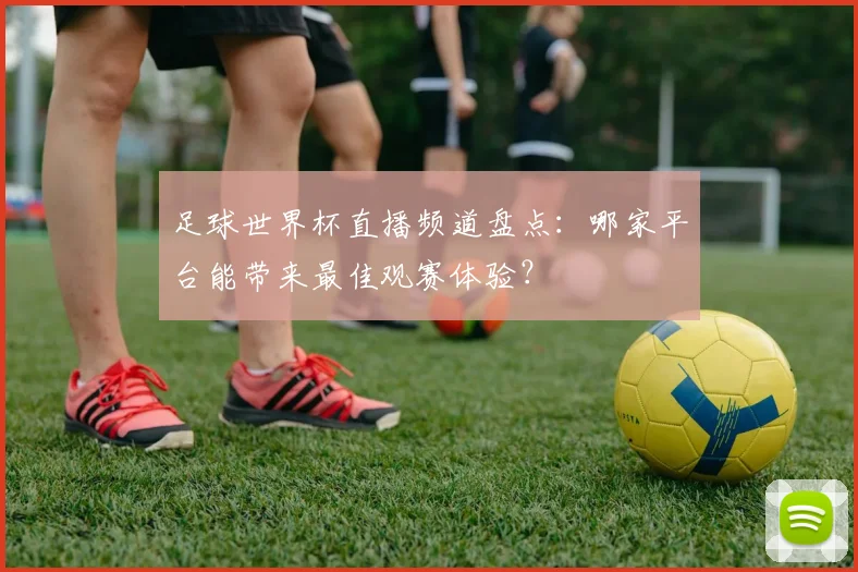 足球世界杯直播频道盘点：哪家平台能带来最佳观赛体验？