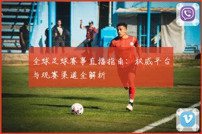 全球足球赛事直播指南:权威平台与观赛渠道全解析