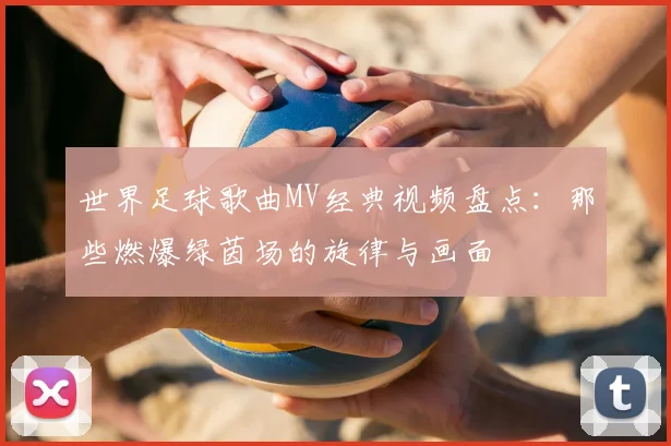 世界足球歌曲MV经典视频盘点：那些燃爆绿茵场的旋律与画面