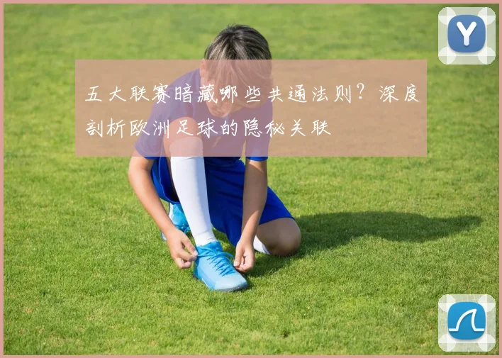 五大联赛暗藏哪些共通法则？深度剖析欧洲足球的隐秘关联