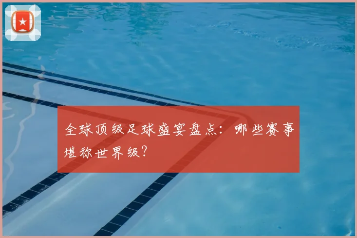 全球顶级足球盛宴盘点:哪些赛事堪称世界级?