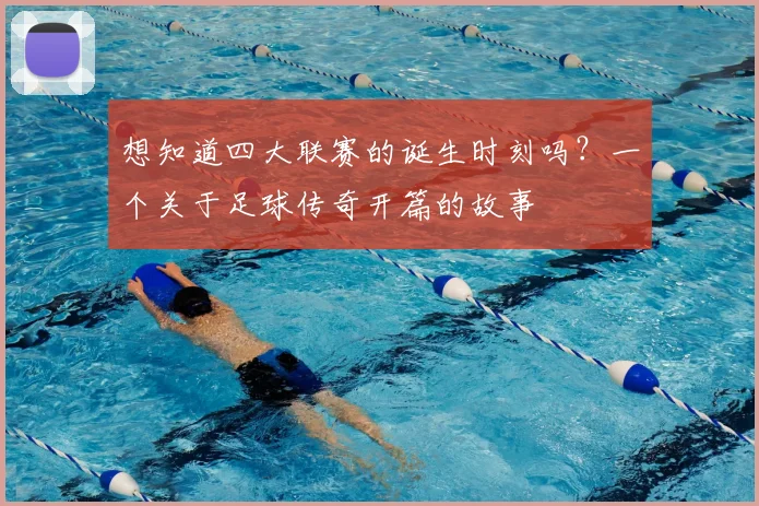 想知道四大联赛的诞生时刻吗?一个关于足球传奇开篇的故事