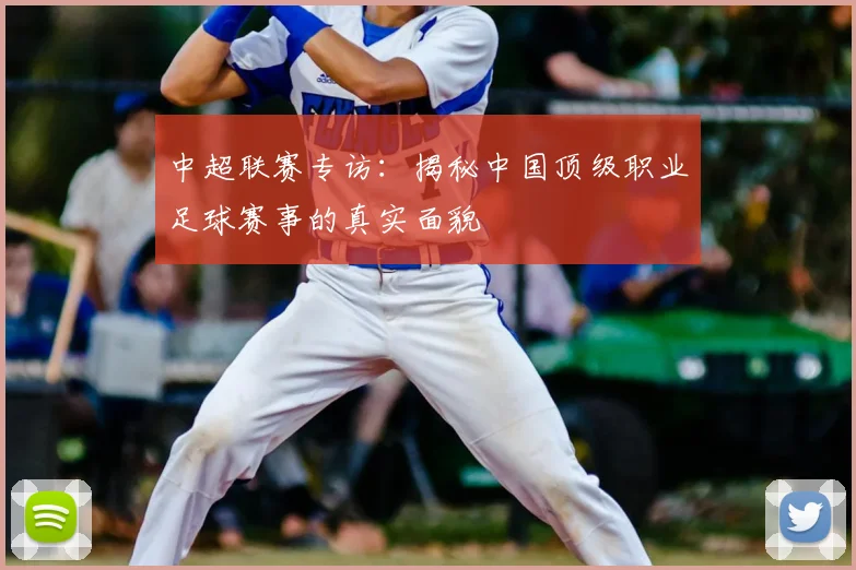 中超联赛专访:揭秘中国顶级职业足球赛事的真实面貌